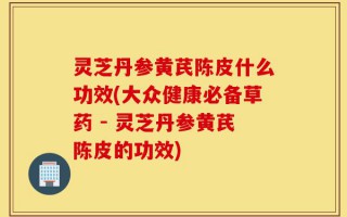 灵芝丹参黄芪陈皮什么功效(大众健康必备草药 - 灵芝丹参黄芪陈皮的功效)