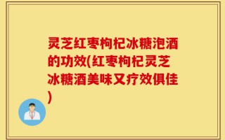 灵芝红枣枸杞冰糖泡酒的功效(红枣枸杞灵芝冰糖酒美味又疗效俱佳)