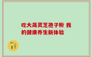 吃大晟灵芝孢子粉 我的健康养生新体验