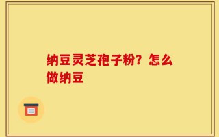 纳豆灵芝孢子粉？怎么做纳豆