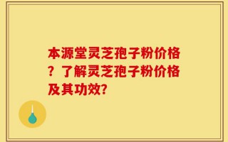 本源堂灵芝孢子粉价格？了解灵芝孢子粉价格及其功效？