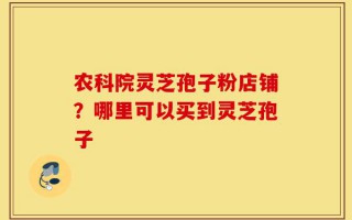 农科院灵芝孢子粉店铺？哪里可以买到灵芝孢子