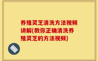 养殖灵芝清洗方法视频讲解(教你正确清洗养殖灵芝的方法视频)