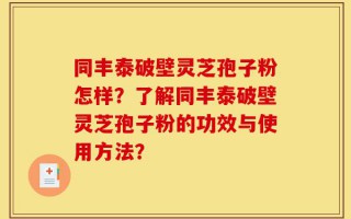 同丰泰破壁灵芝孢子粉怎样？了解同丰泰破壁灵芝孢子粉的功效与使用方法？