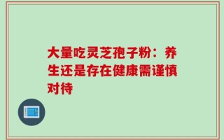 大量吃灵芝孢子粉：养生还是存在健康需谨慎对待