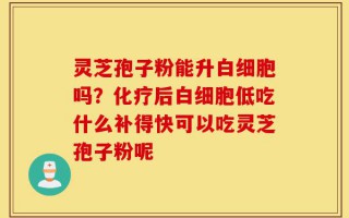 灵芝孢子粉能升白细胞吗？化疗后白细胞低吃什么补得快可以吃灵芝孢子粉呢