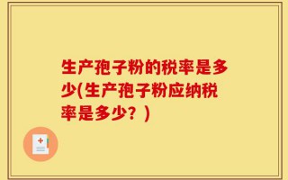 生产孢子粉的税率是多少(生产孢子粉应纳税率是多少？)