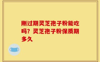 刚过期灵芝孢子粉能吃吗？灵芝孢子粉保质期多久