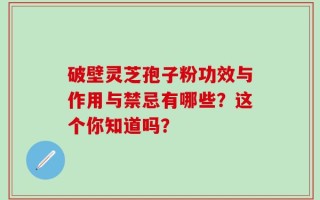 破壁灵芝孢子粉功效与作用与禁忌有哪些？这个你知道吗？