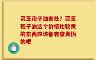 灵芝孢子油查处？灵芝孢子油这个价格比较贵的东西应该都有查真伪的吧
