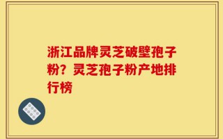 浙江品牌灵芝破壁孢子粉？灵芝孢子粉产地排行榜
