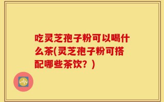 吃灵芝孢子粉可以喝什么茶(灵芝孢子粉可搭配哪些茶饮？)