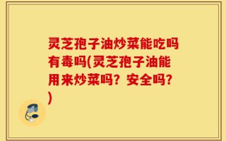灵芝孢子油炒菜能吃吗有毒吗(灵芝孢子油能用来炒菜吗？安全吗？)