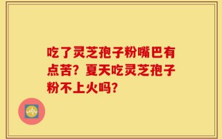 吃了灵芝孢子粉嘴巴有点苦？夏天吃灵芝孢子粉不上火吗？