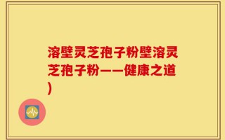 溶壁灵芝孢子粉壁溶灵芝孢子粉——健康之道)
