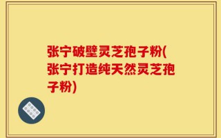 张宁破壁灵芝孢子粉(张宁打造纯天然灵芝孢子粉)