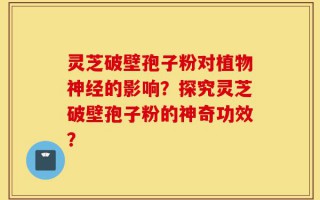 灵芝破壁孢子粉对植物神经的影响？探究灵芝破壁孢子粉的神奇功效？