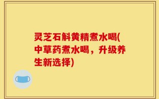 灵芝石斛黄精煮水喝(中草药煮水喝，升级养生新选择)
