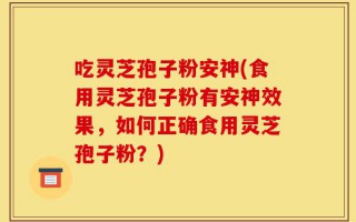 吃灵芝孢子粉安神(食用灵芝孢子粉有安神效果，如何正确食用灵芝孢子粉？)