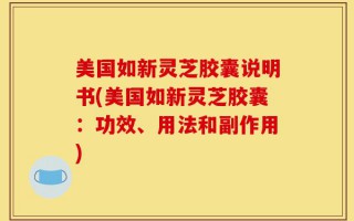美国如新灵芝胶囊说明书(美国如新灵芝胶囊：功效、用法和副作用)