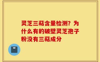 灵芝三萜含量检测？为什么有的破壁灵芝孢子粉没有三萜成分