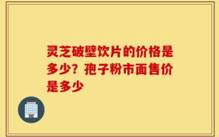灵芝破壁饮片的价格是多少？孢子粉市面售价是多少