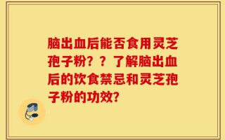 脑出血后能否食用灵芝孢子粉？？了解脑出血后的饮食禁忌和灵芝孢子粉的功效？
