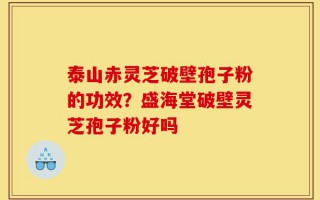 泰山赤灵芝破壁孢子粉的功效？盛海堂破壁灵芝孢子粉好吗