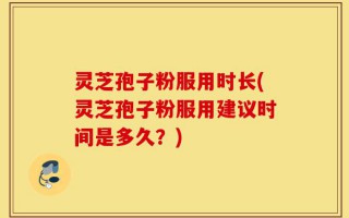 灵芝孢子粉服用时长(灵芝孢子粉服用建议时间是多久？)