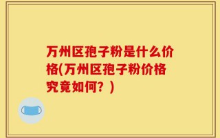 万州区孢子粉是什么价格(万州区孢子粉价格究竟如何？)