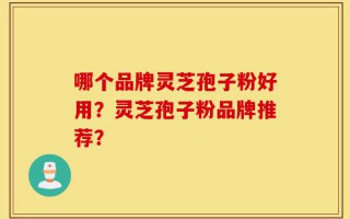 哪个品牌灵芝孢子粉好用？灵芝孢子粉品牌推荐？