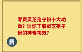 零费灵芝孢子粉十大功效？让你了解灵芝孢子粉的神奇功效？