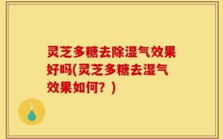 灵芝多糖去除湿气效果好吗(灵芝多糖去湿气效果如何？)