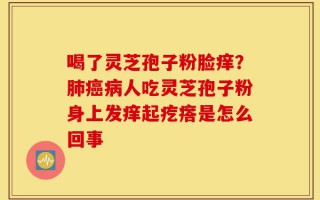 喝了灵芝孢子粉脸痒？肺癌病人吃灵芝孢子粉身上发痒起疙瘩是怎么回事