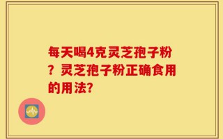 每天喝4克灵芝孢子粉？灵芝孢子粉正确食用的用法？