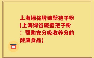 上海绿谷牌破壁孢子粉(上海绿谷破壁孢子粉：帮助充分吸收养分的健康食品)