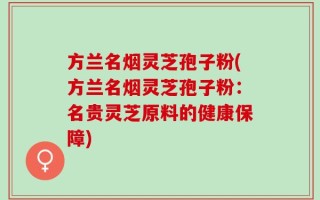 方兰名烟灵芝孢子粉(方兰名烟灵芝孢子粉：名贵灵芝原料的健康保障)