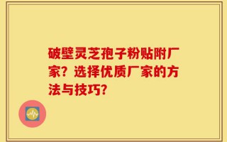 破壁灵芝孢子粉贴附厂家？选择优质厂家的方法与技巧？