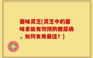 菌味灵芝(灵芝中的菌味素能有效预防糖尿病，如何食用最佳？)