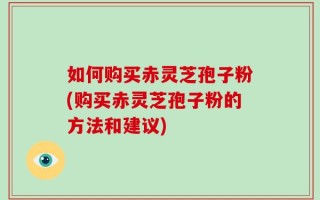 如何购买赤灵芝孢子粉(购买赤灵芝孢子粉的方法和建议)