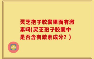 灵芝孢子胶囊里面有激素吗(灵芝孢子胶囊中是否含有激素成分？)