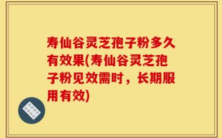 寿仙谷灵芝孢子粉多久有效果(寿仙谷灵芝孢子粉见效需时，长期服用有效)