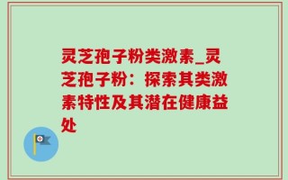灵芝孢子粉类激素_灵芝孢子粉：探索其类激素特性及其潜在健康益处