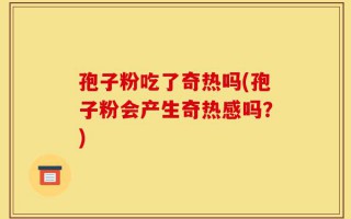 孢子粉吃了奇热吗(孢子粉会产生奇热感吗？)