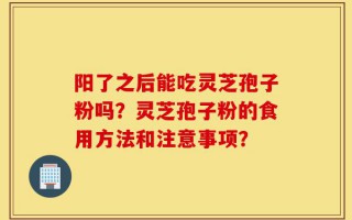 阳了之后能吃灵芝孢子粉吗？灵芝孢子粉的食用方法和注意事项？