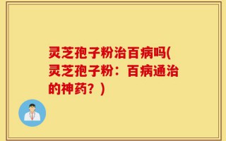 灵芝孢子粉治百病吗(灵芝孢子粉：百病通治的神药？)
