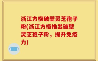浙江方格破壁灵芝孢子粉(浙江方格推出破壁灵芝孢子粉，提升免疫力)