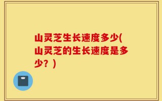 山灵芝生长速度多少(山灵芝的生长速度是多少？)