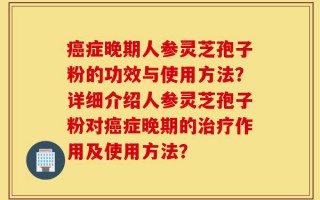 癌症晚期人参灵芝孢子粉的功效与使用方法？详细介绍人参灵芝孢子粉对癌症晚期的治疗作用及使用方法？
