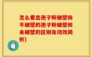 怎么看出孢子粉破壁和不破壁的孢子粉破壁和未破壁的区别及功效简析)